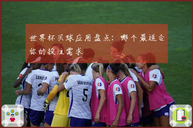 世界杯买球应用盘点：哪个最适合你的投注需求