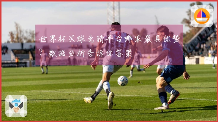 世界杯买球竞猜平台哪家最具优势？数据分析告诉你答案