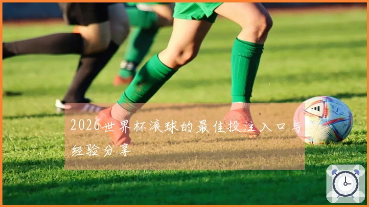2026世界杯滚球的最佳投注入口与经验分享