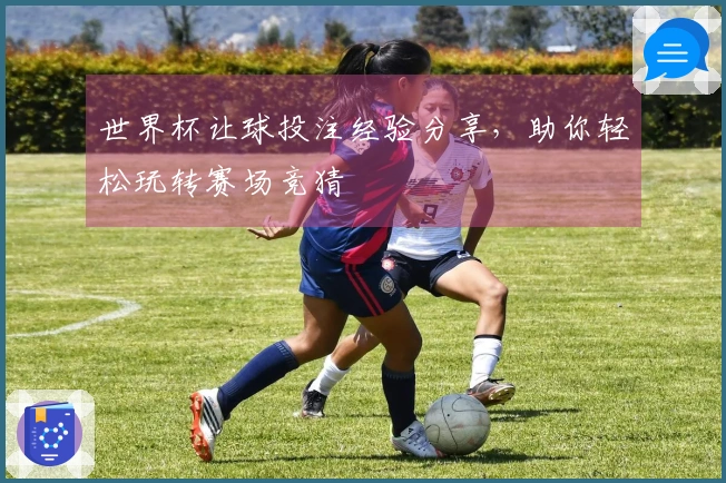 世界杯让球投注经验分享，助你轻松玩转赛场竞猜