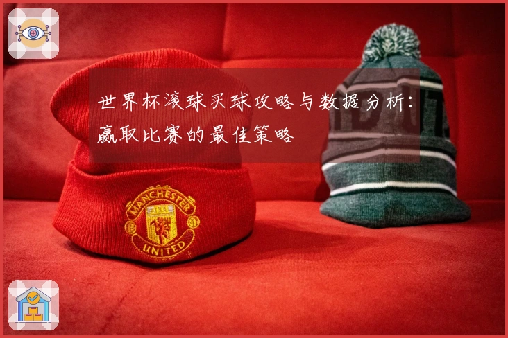 世界杯滚球买球攻略与数据分析：赢取比赛的最佳策略