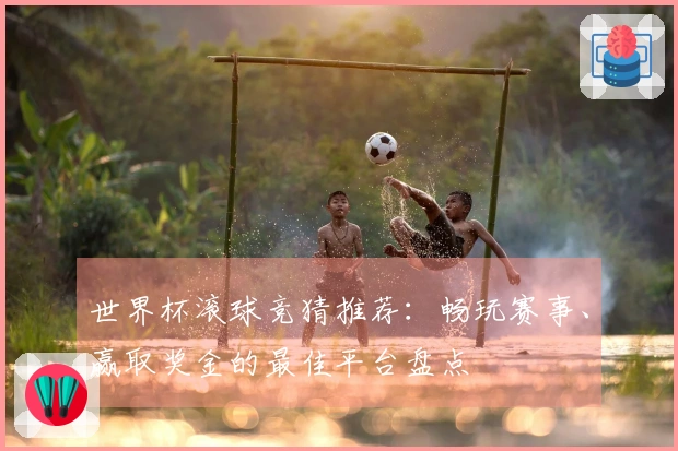 世界杯滚球竞猜推荐：畅玩赛事、赢取奖金的最佳平台盘点