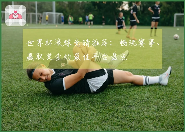 世界杯滚球竞猜推荐：畅玩赛事、赢取奖金的最佳平台盘点