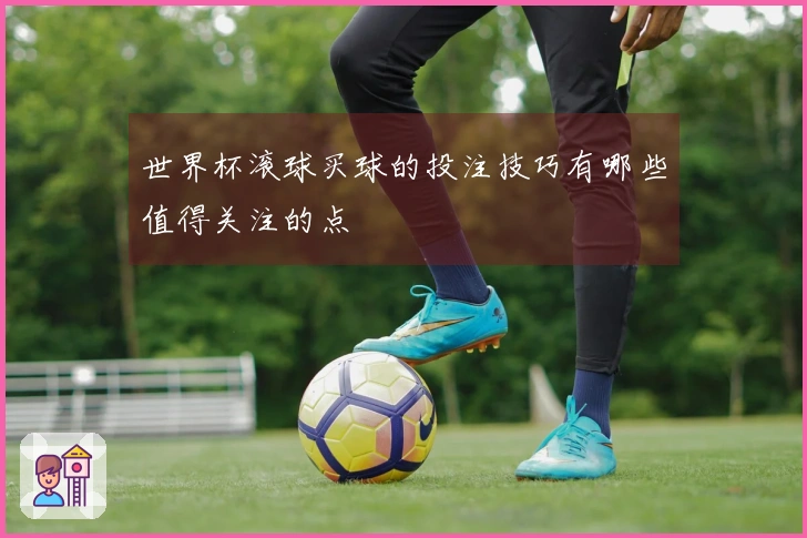 世界杯滚球买球的投注技巧有哪些值得关注的点