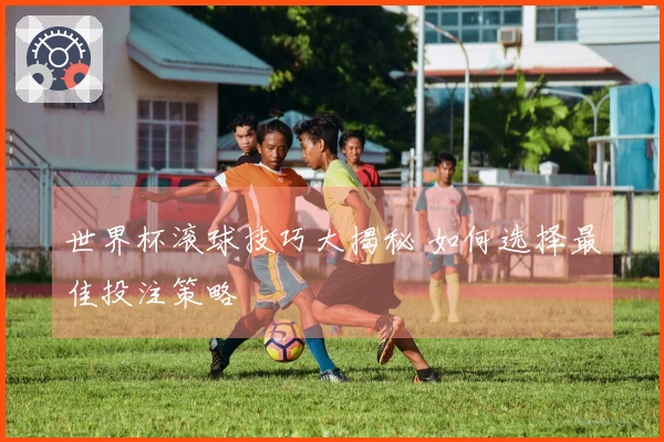 世界杯滚球技巧大揭秘 如何选择最佳投注策略