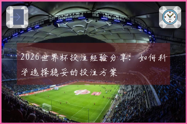 2026世界杯投注经验分享：如何科学选择稳妥的投注方案