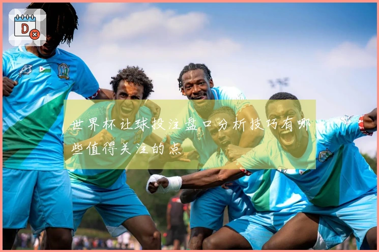 世界杯让球投注盘口分析技巧有哪些值得关注的点