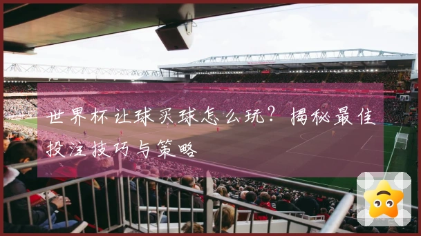 世界杯让球买球怎么玩？揭秘最佳投注技巧与策略