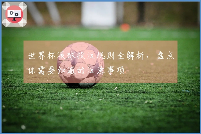 世界杯滚球投注规则全解析，盘点你需要知道的注意事项