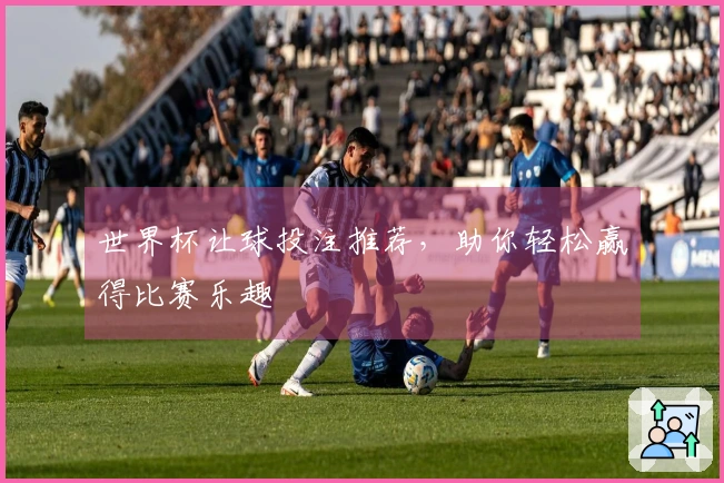 世界杯让球投注推荐，助你轻松赢得比赛乐趣