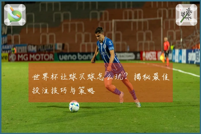 世界杯让球买球怎么玩？揭秘最佳投注技巧与策略