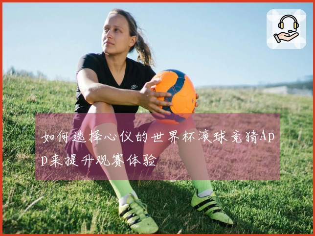 如何选择心仪的世界杯滚球竞猜App来提升观赛体验
