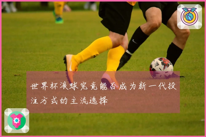 世界杯滚球究竟能否成为新一代投注方式的主流选择