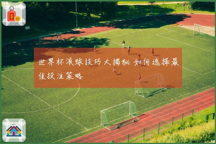 世界杯滚球技巧大揭秘 如何选择最佳投注策略