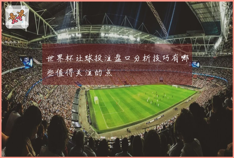 世界杯让球投注盘口分析技巧有哪些值得关注的点