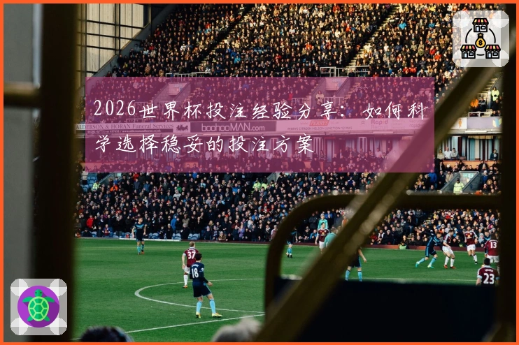 2026世界杯投注经验分享：如何科学选择稳妥的投注方案